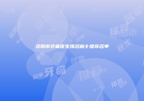 资阳市牙痛医生排名前十推荐名单