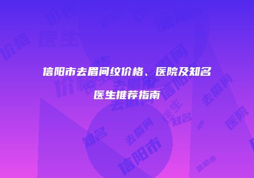 信阳市去眉间纹价格、医院及知名医生推荐指南