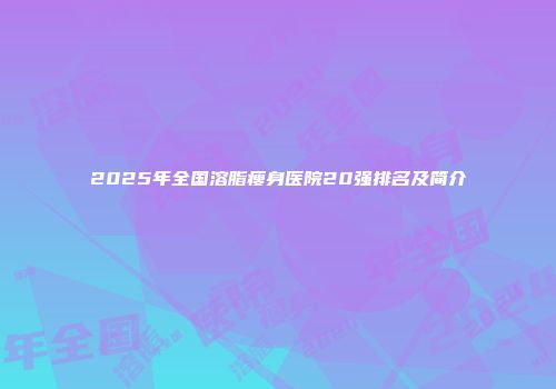 2025年全国溶脂瘦身医院20强排名及简介