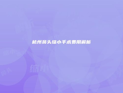 杭州鼻头缩小手术费用解析