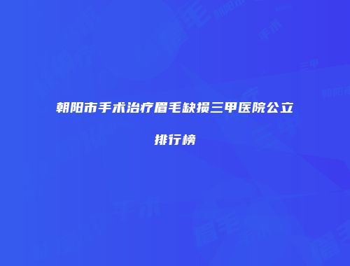 朝阳市手术治疗眉毛缺损三甲医院公立排行榜