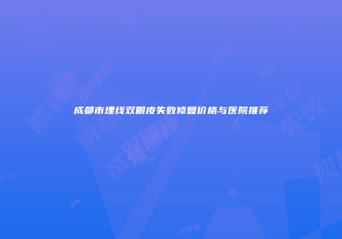 成都市埋线双眼皮失败修复价格与医院推荐