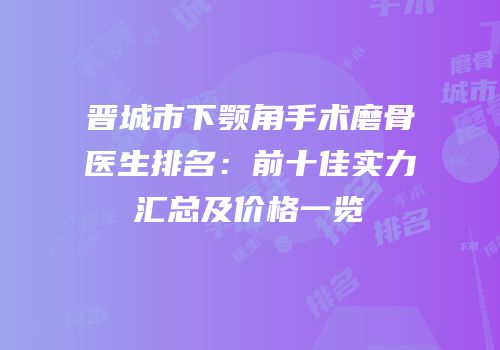 晋城市下颚角手术磨骨医生排名：前十佳实力汇总及价格一览