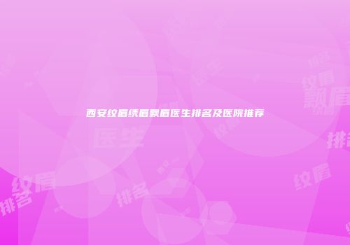 西安纹眉绣眉飘眉医生排名及医院推荐