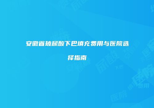 安徽省玻尿酸下巴填充费用与医院选择指南