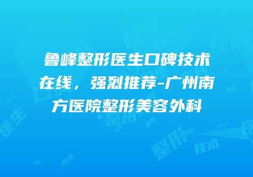 鲁峰整形医生口碑技术在线，强烈推荐-广州南方医院整形美容外科