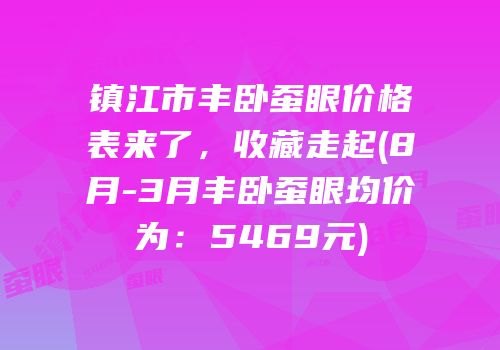 镇江市丰卧蚕眼价格表来了，收藏走起(8月-3月丰卧蚕眼均价为：5469元)