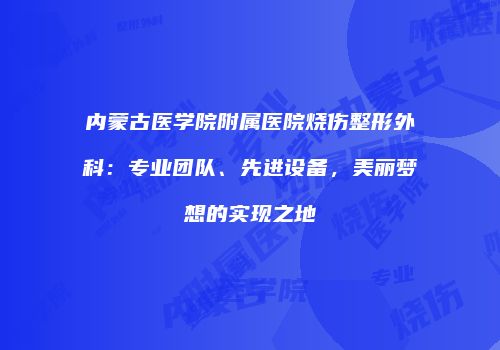 内蒙古医学院附属医院烧伤整形外科：专业团队、先进设备，美丽梦想的实现之地