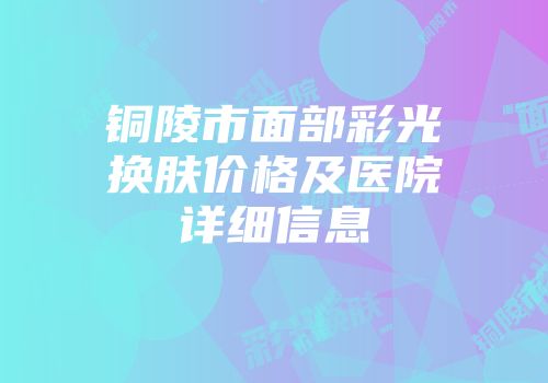 铜陵市面部彩光换肤价格及医院详细信息