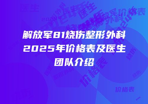 解放军81烧伤整形外科2025年价格表及医生团队介绍