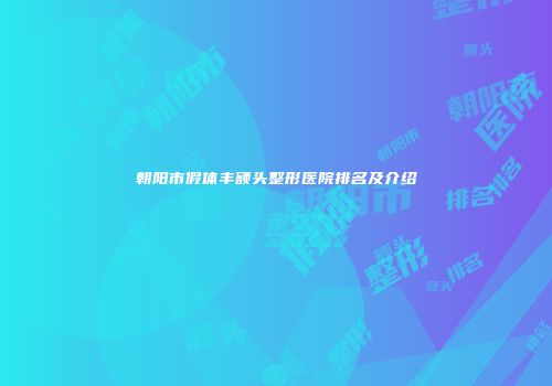 朝阳市假体丰额头整形医院排名及介绍