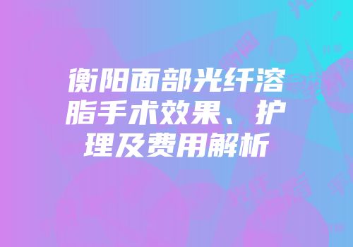 衡阳面部光纤溶脂手术效果、护理及费用解析