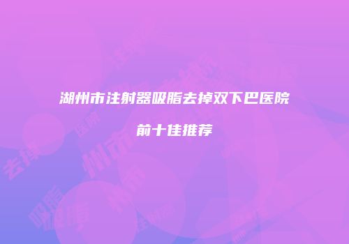 湖州市注射器吸脂去掉双下巴医院前十佳推荐