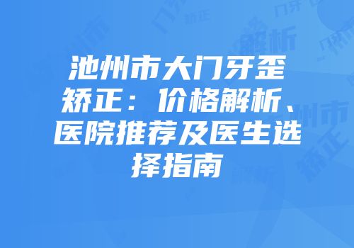 池州市大门牙歪矫正：价格解析、医院推荐及医生选择指南