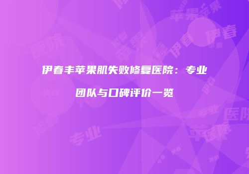 伊春丰苹果肌失败修复医院：专业团队与口碑评价一览
