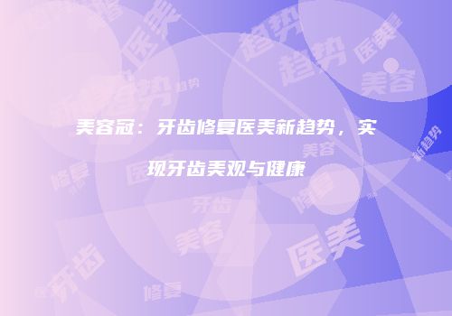 美容冠：牙齿修复医美新趋势，实现牙齿美观与健康