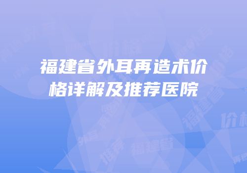 福建省外耳再造术价格详解及推荐医院