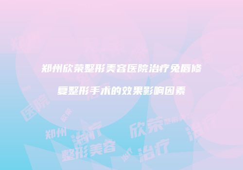 郑州欣荣整形美容医院治疗兔唇修复整形手术的效果影响因素