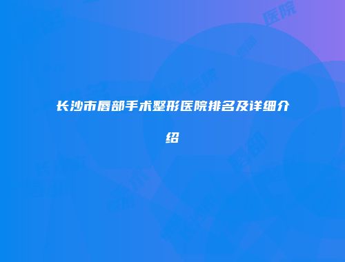 长沙市唇部手术整形医院排名及详细介绍