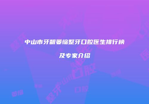 中山市牙龈萎缩整牙口腔医生排行榜及专家介绍