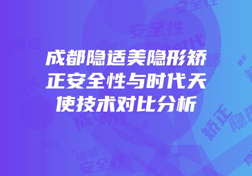 成都隐适美隐形矫正安全性与时代天使技术对比分析