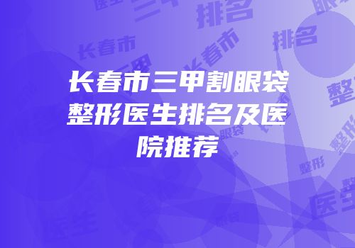 长春市三甲割眼袋整形医生排名及医院推荐