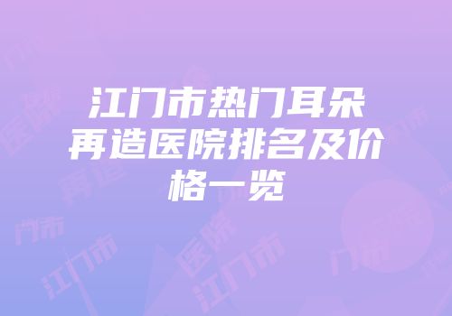江门市热门耳朵再造医院排名及价格一览