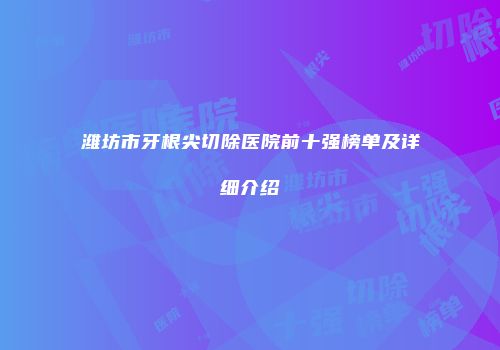 潍坊市牙根尖切除医院前十强榜单及详细介绍