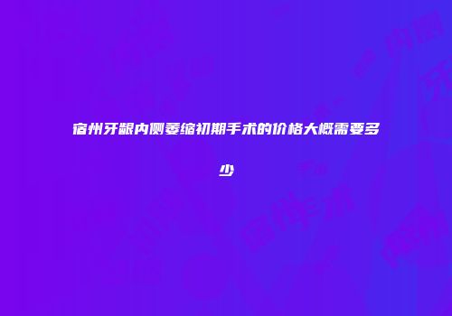 宿州牙龈内侧萎缩初期手术的价格大概需要多少