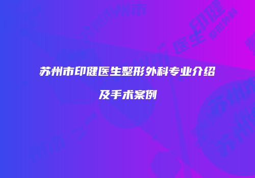 苏州市印健医生整形外科专业介绍及手术案例