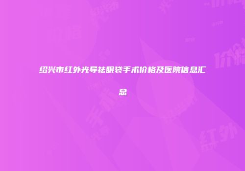 绍兴市红外光导祛眼袋手术价格及医院信息汇总