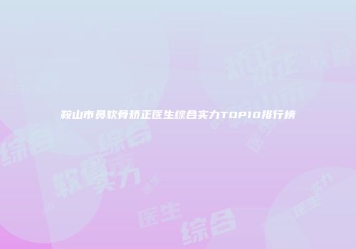 鞍山市鼻软骨矫正医生综合实力TOP10排行榜