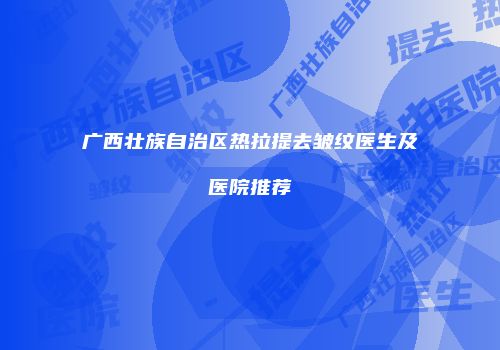 广西壮族自治区热拉提去皱纹医生及医院推荐
