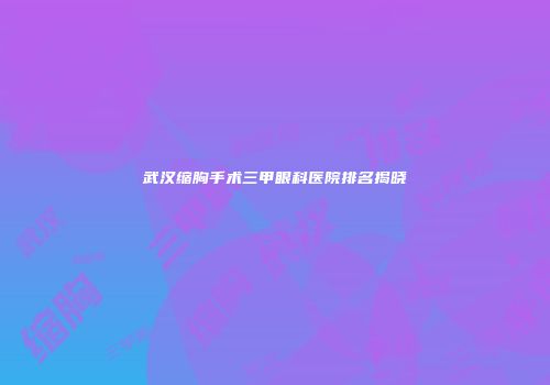武汉缩胸手术三甲眼科医院排名揭晓