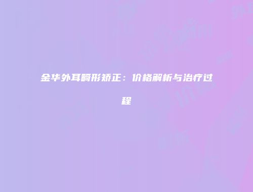 金华外耳畸形矫正：价格解析与治疗过程