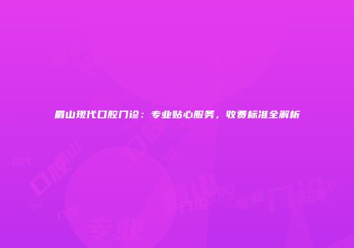 眉山现代口腔门诊：专业贴心服务，收费标准全解析