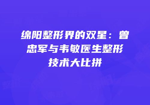 绵阳整形界的双星：曾忠军与韦敏医生整形技术大比拼