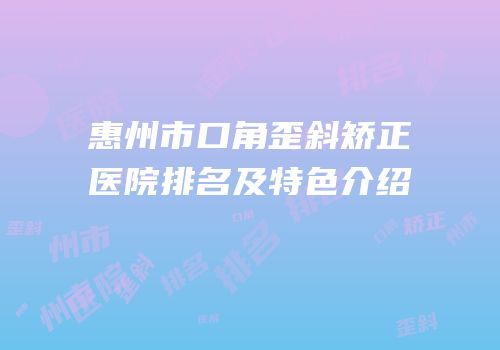 惠州市口角歪斜矫正医院排名及特色介绍
