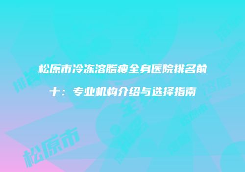 松原市冷冻溶脂瘦全身医院排名前十：专业机构介绍与选择指南