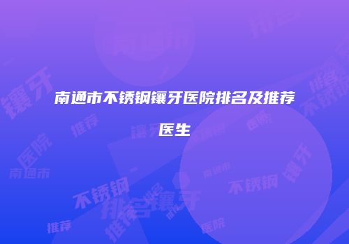 南通市不锈钢镶牙医院排名及推荐医生