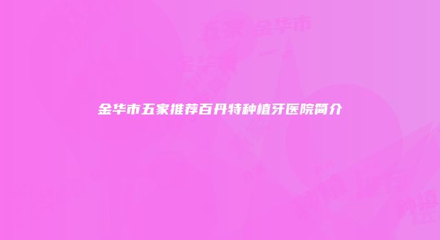 金华市五家推荐百丹特种植牙医院简介