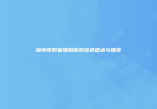 湖州市假体隆胸医院技术盘点与推荐