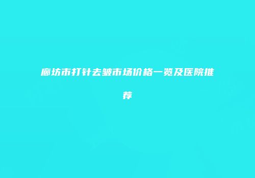 廊坊市打针去皱市场价格一览及医院推荐
