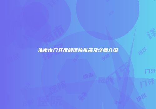 淮南市门牙反颌医院排名及详细介绍