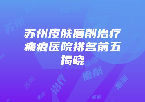苏州皮肤磨削治疗瘢痕医院排名前五揭晓