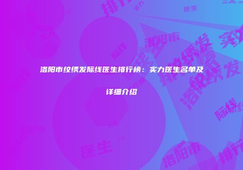 洛阳市纹绣发际线医生排行榜：实力医生名单及详细介绍