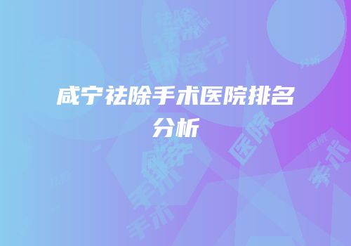 咸宁祛除手术医院排名分析
