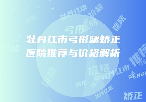 牡丹江市弓形腿矫正医院推荐与价格解析