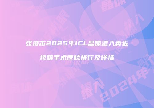 张掖市2025年ICL晶体植入类近视眼手术医院排行及详情