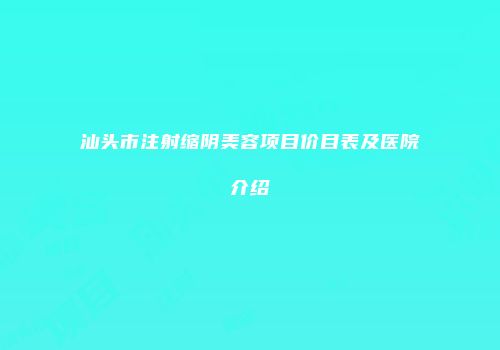 汕头市注射缩阴美容项目价目表及医院介绍